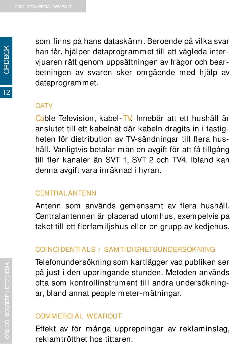 CATV Cable Television, kabel-tv. Innebär att ett hushåll är anslutet till ett kabelnät där kabeln dragits in i fastigheten för distribution av TV-sändningar till flera hushåll.