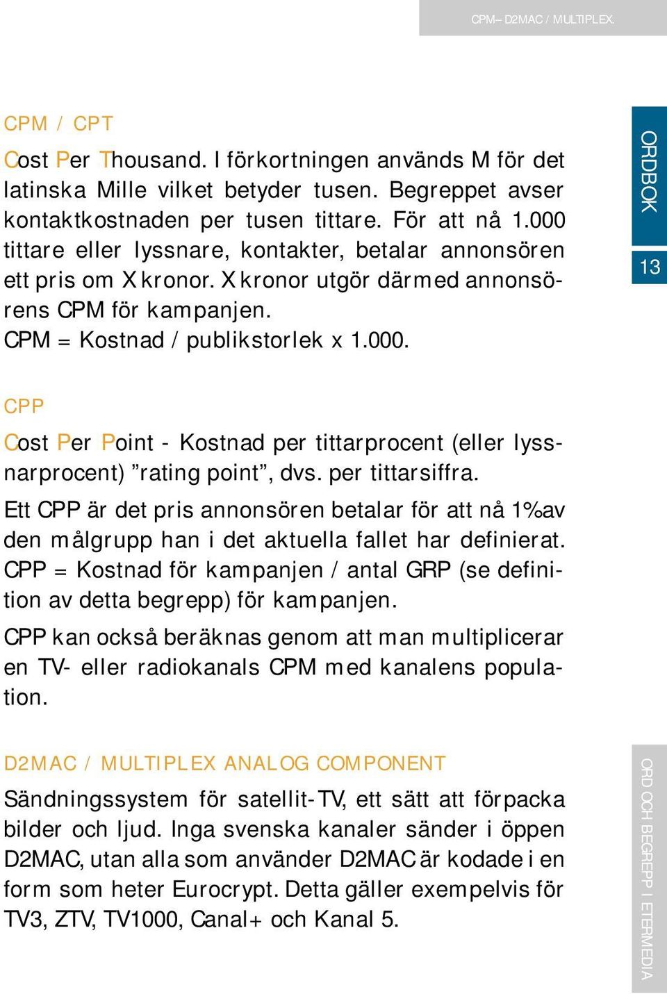per tittarsiffra. Ett CPP är det pris annonsören betalar för att nå 1% av den målgrupp han i det aktuella fallet har definierat.