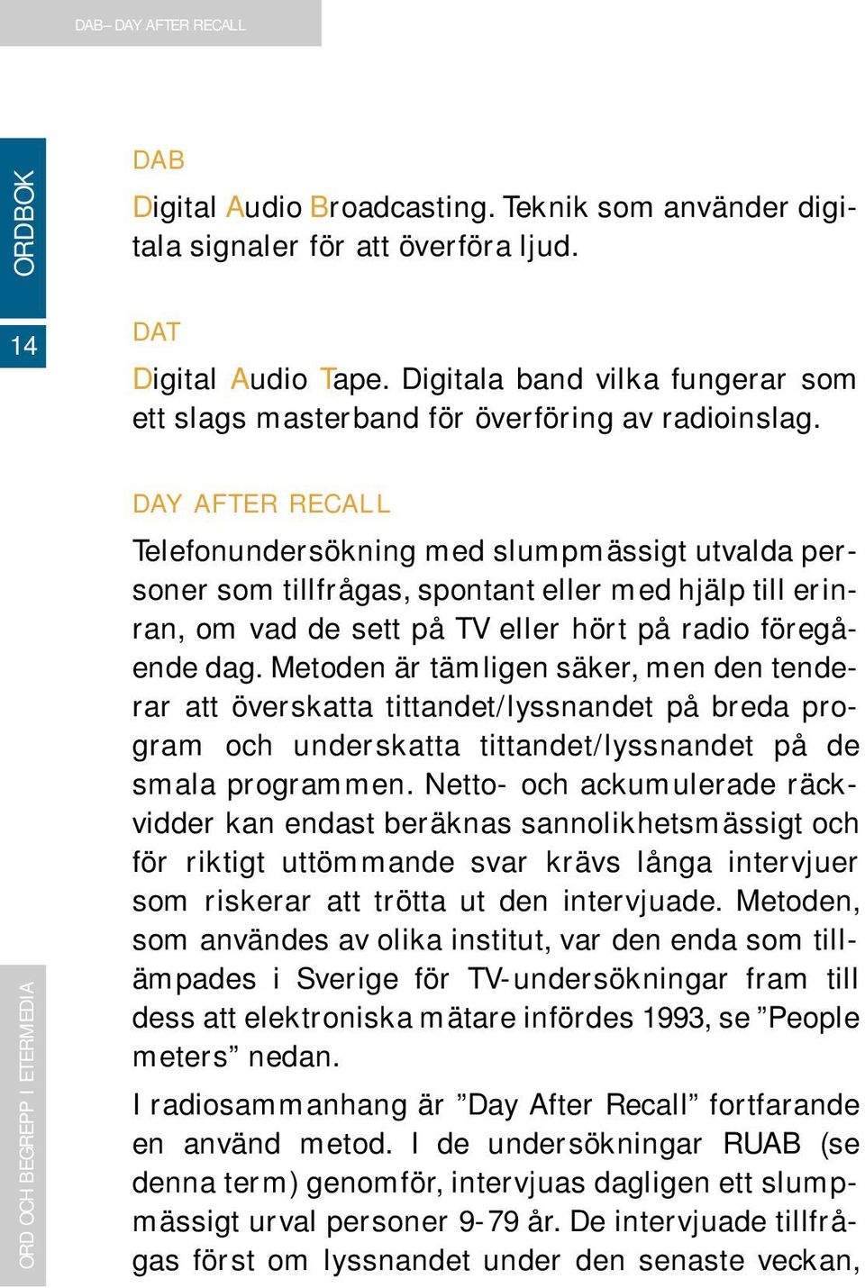 DAY AFTER RECALL Telefonundersökning med slumpmässigt utvalda personer som tillfrågas, spontant eller med hjälp till erinran, om vad de sett på TV eller hört på radio föregående dag.