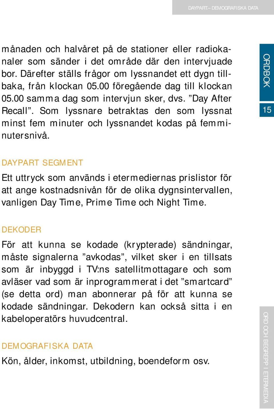 Som lyssnare betraktas den som lyssnat minst fem minuter och lyssnandet kodas på femminutersnivå.