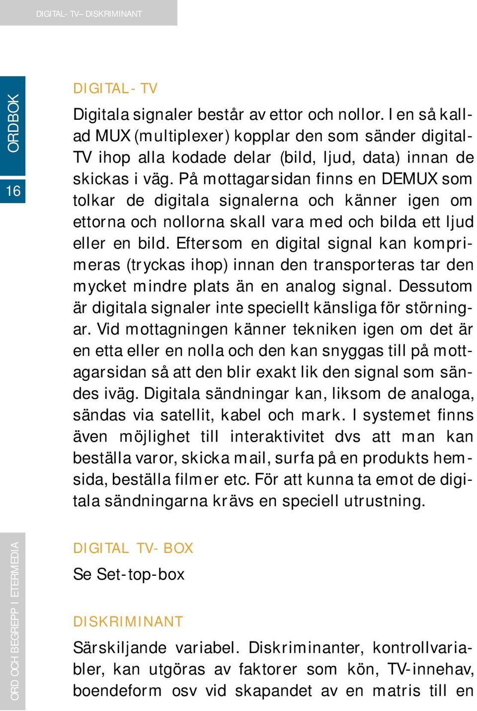 På mottagarsidan finns en DEMUX som tolkar de digitala signalerna och känner igen om ettorna och nollorna skall vara med och bilda ett ljud eller en bild.
