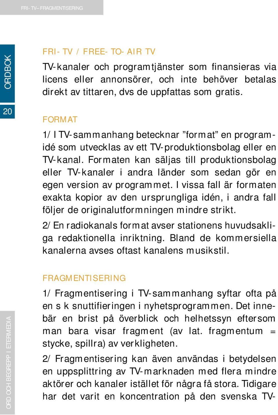 Formaten kan säljas till produktionsbolag eller TV-kanaler i andra länder som sedan gör en egen version av programmet.
