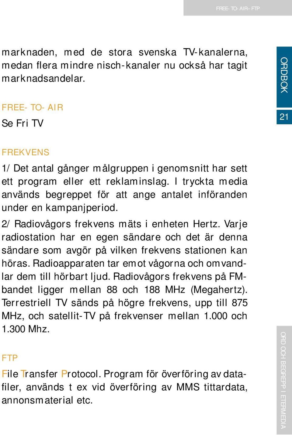 I tryckta media används begreppet för att ange antalet införanden under en kampanjperiod. 2/ Radiovågors frekvens mäts i enheten Hertz.