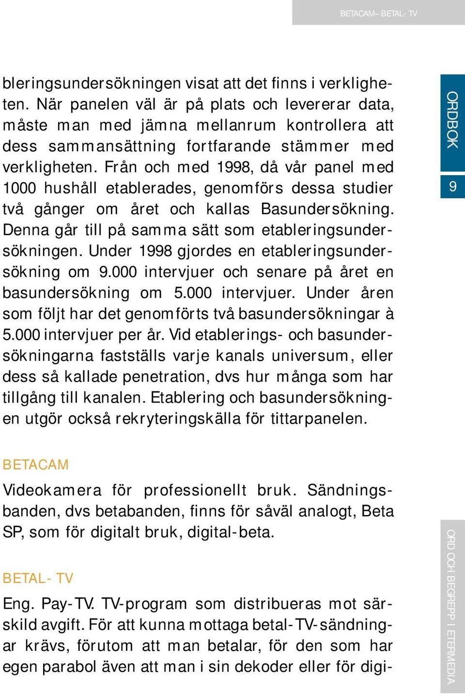 Från och med 1998, då vår panel med 1000 hushåll etablerades, genomförs dessa studier två gånger om året och kallas Basundersökning. Denna går till på samma sätt som etableringsundersökningen.