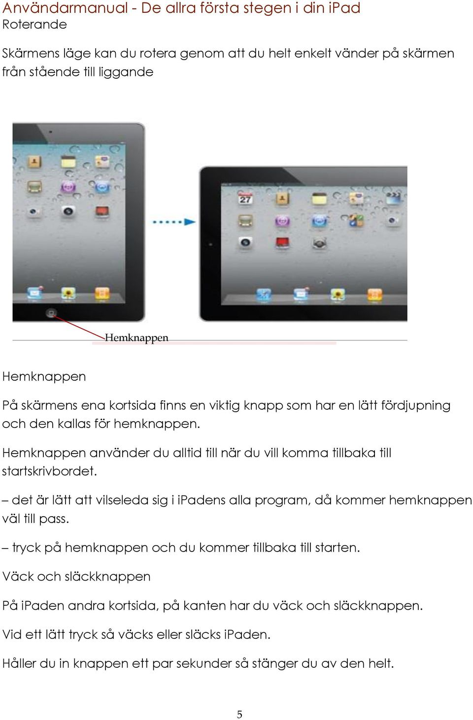 Hemknappen använder du alltid till när du vill komma tillbaka till startskrivbordet. det är lätt att vilseleda sig i ipadens alla program, då kommer hemknappen väl till pass.