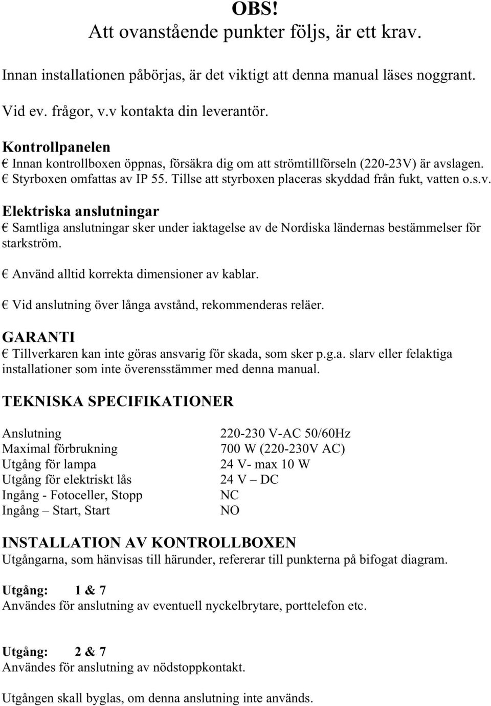 lagen. Styrboxen omfattas av IP 55. Tillse att styrboxen placeras skyddad från fukt, vatten o.s.v. Elektriska anslutningar Samtliga anslutningar sker under iaktagelse av de Nordiska ländernas bestämmelser för starkström.