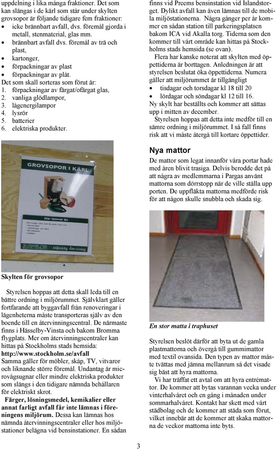förpackningar av färgat/ofärgat glas, 2. vanliga glödlampor, 3. lågenergilampor 4. lysrör 5. batterier 6. elektriska produkter. finns vid Preems bensinstation vid Islandstorget.