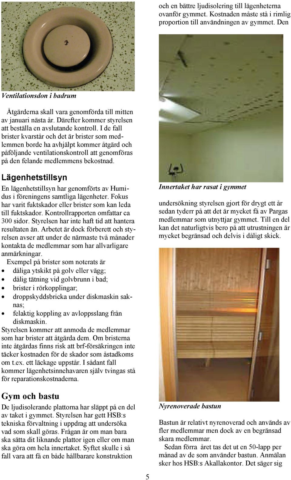 I de fall brister kvarstår och det är brister som medlemmen borde ha avhjälpt kommer åtgärd och påföljande ventilationskontroll att genomföras på den felande medlemmens bekostnad.