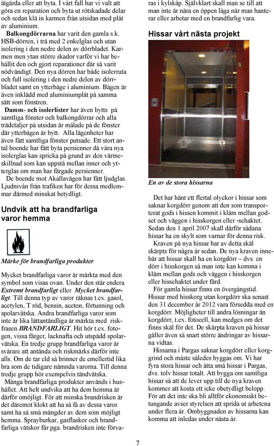 Den nya dörren har både isolerruta och full isolering i den nedre delen av dörrbladet samt en ytterbåge i aluminium. Bågen är även inklädd med aluminiumplåt på samma sätt som fönstren.