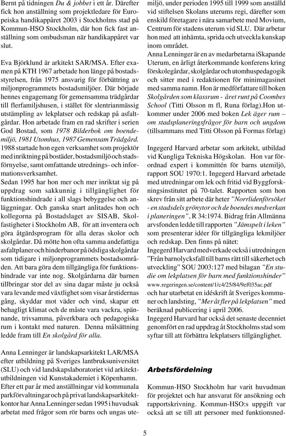 Eva Björklund är arkitekt SAR/MSA. Efter examen på KTH 1967 arbetade hon länge på bostadsstyrelsen, från 1975 ansvarig för förbättring av miljonprogrammets bostadsmiljöer.