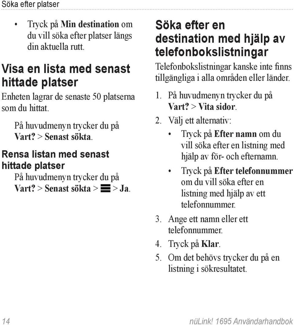 Söka efter en destination med hjälp av telefonbokslistningar Telefonbokslistningar kanske inte finns tillgängliga i alla områden eller länder. Vart? > Vita sidor. 2.