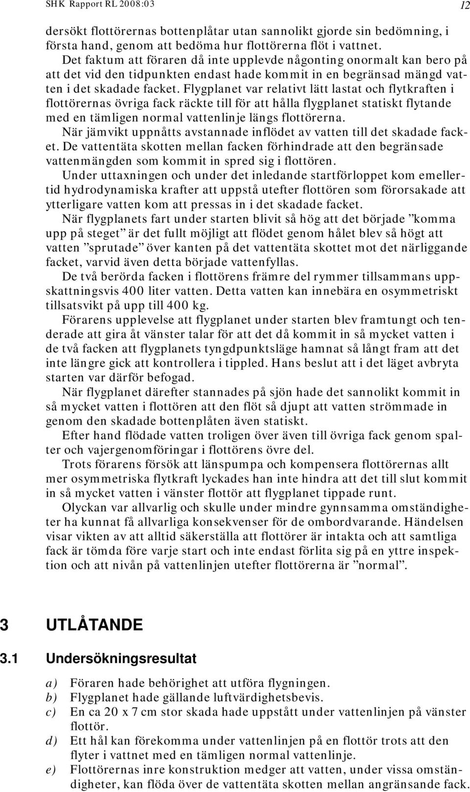 Flygplanet var relativt lätt lastat och flytkraften i flottörernas övriga fack räckte till för att hålla flygplanet statiskt flytande med en tämligen normal vattenlinje längs flottörerna.