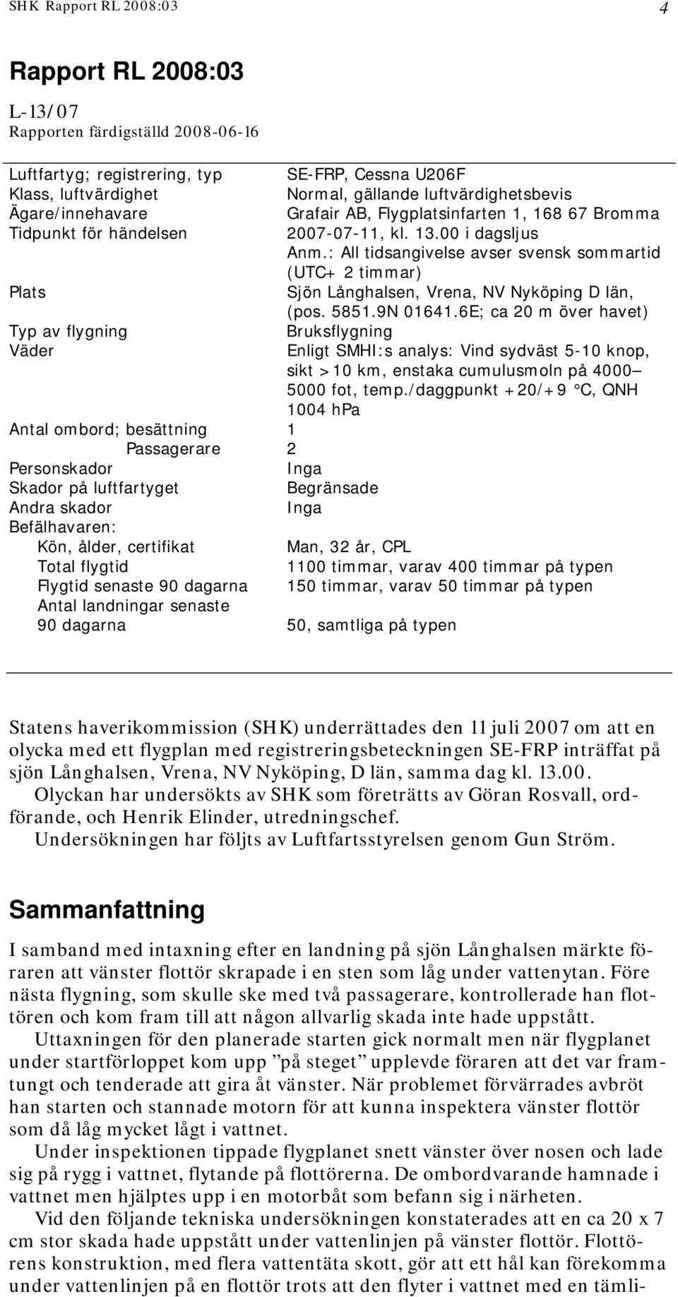 dagarna SE-FRP, Cessna U206F Normal, gällande luftvärdighetsbevis Grafair AB, Flygplatsinfarten 1, 168 67 Bromma 2007-07-11, kl. 13.00 i dagsljus Anm.
