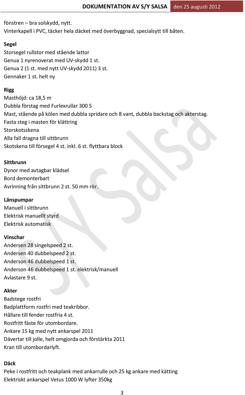 helt ny Rigg Masthöjd: ca 18,5 m Dubbla förstag med Furlexrullar 300 S Mast, stående på kölen med dubbla spridare och 8 vant, dubbla backstag och akterstag.