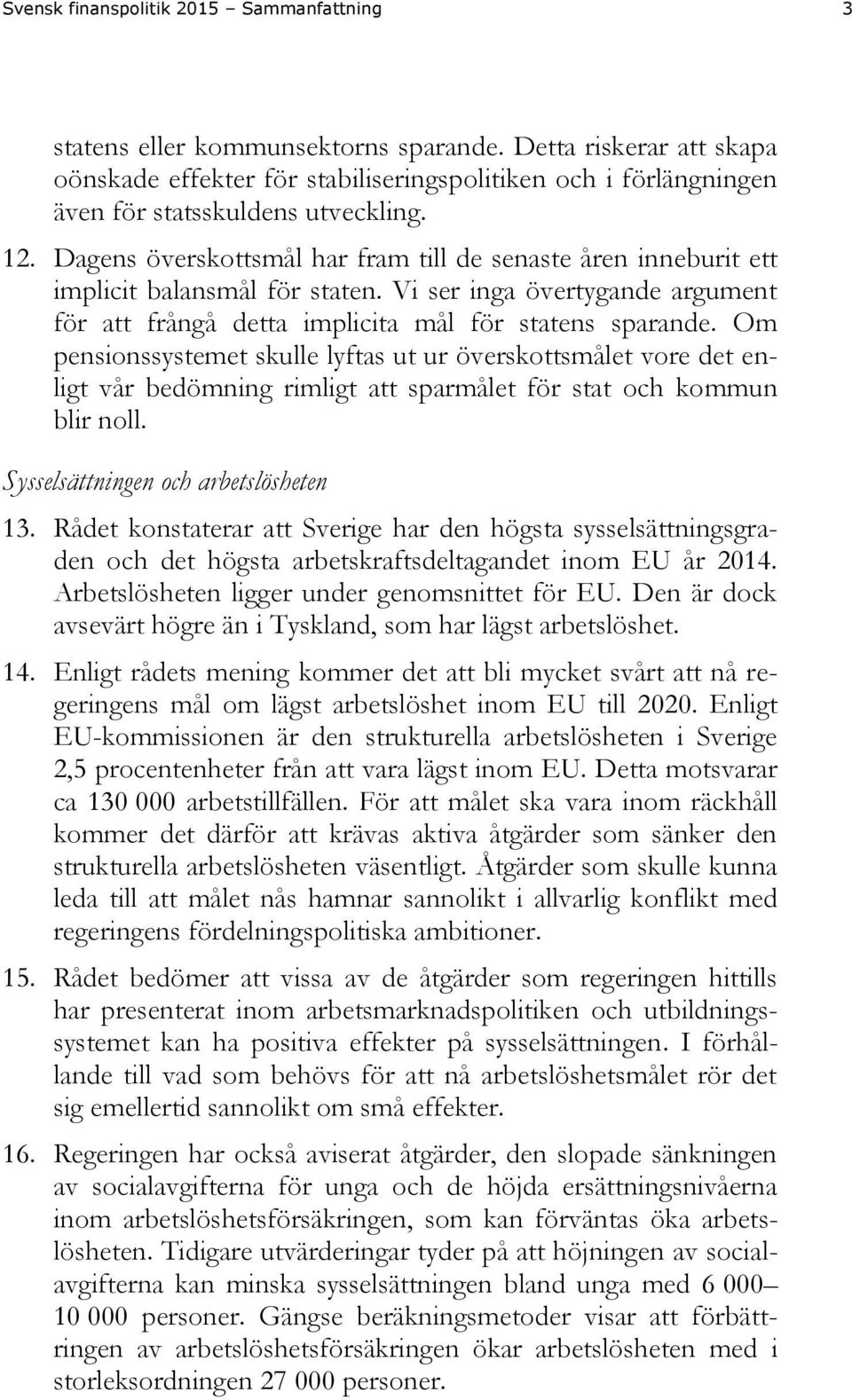 Dagens överskottsmål har fram till de senaste åren inneburit ett implicit balansmål för staten. Vi ser inga övertygande argument för att frångå detta implicita mål för statens sparande.