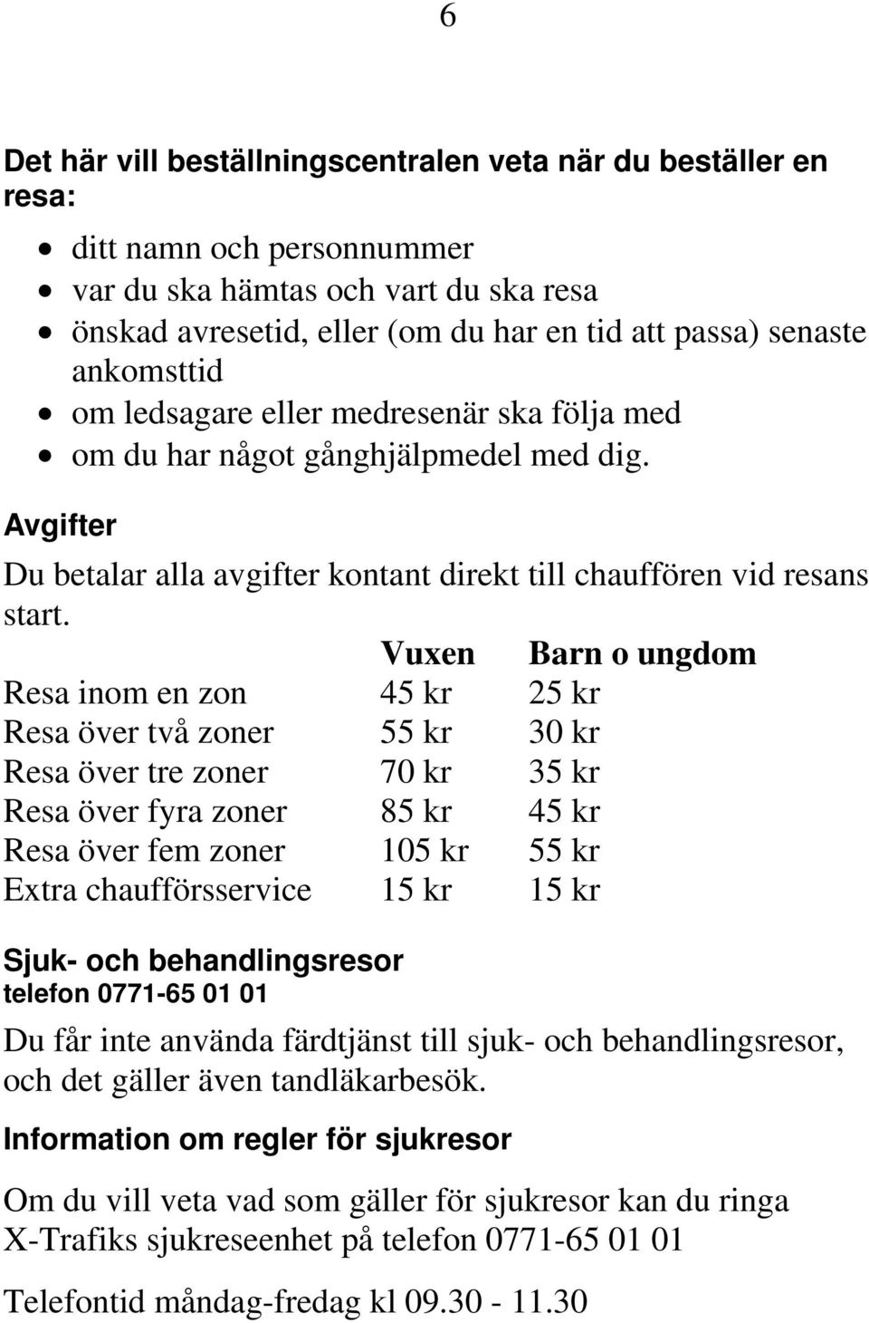 Vuxen Barn o ungdom Resa inom en zon 45 kr 25 kr Resa över två zoner 55 kr 30 kr Resa över tre zoner 70 kr 35 kr Resa över fyra zoner 85 kr 45 kr Resa över fem zoner 105 kr 55 kr Extra