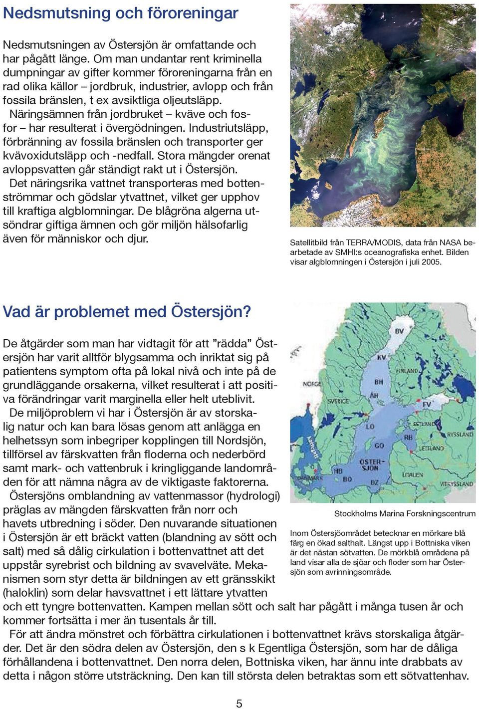 Näringsämnen från jordbruket kväve och fosfor har resulterat i övergödningen. Industriutsläpp, förbränning av fossila bränslen och transporter ger kvävoxid utsläpp och -nedfall.