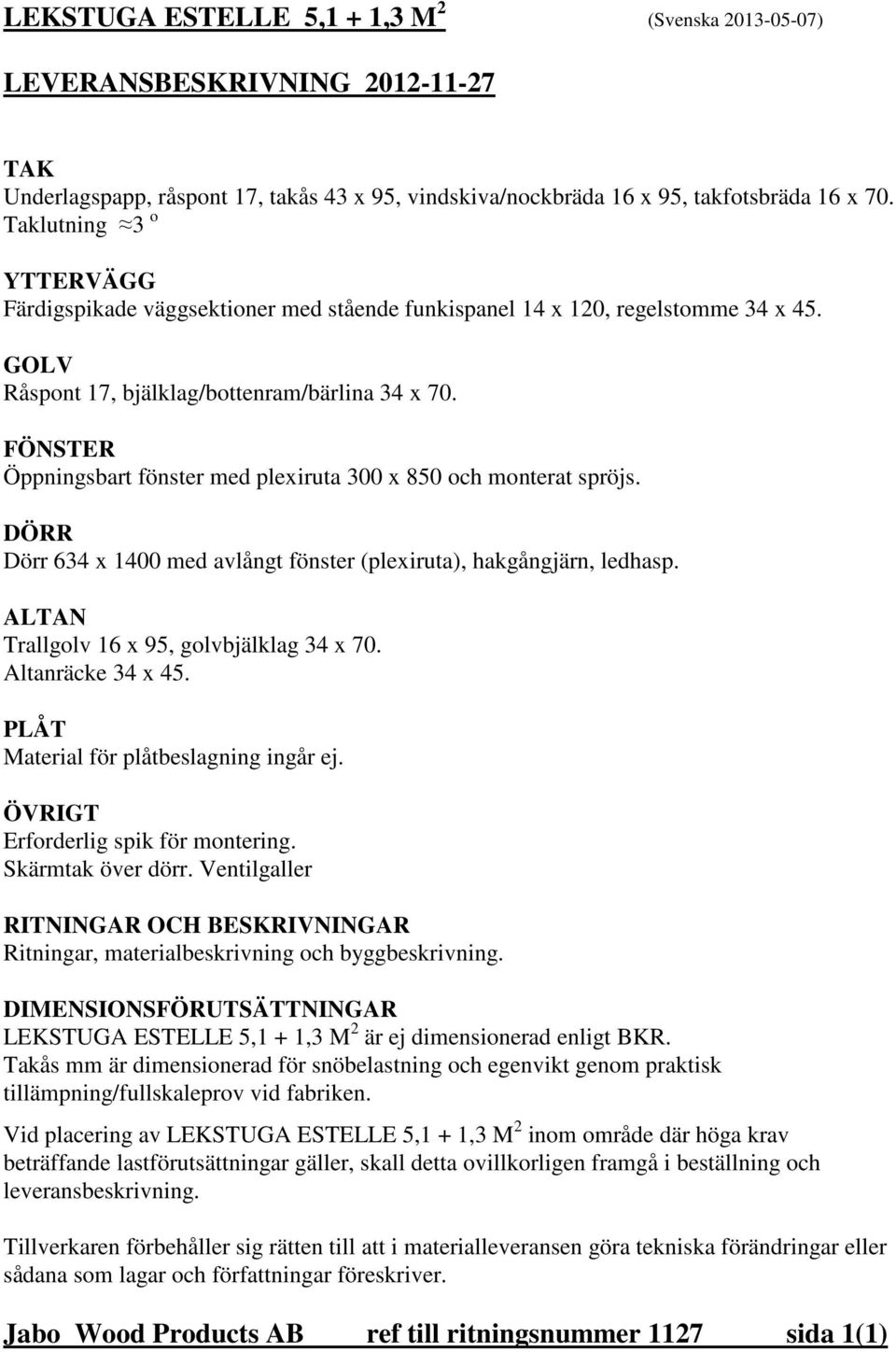 FÖNSTER Öppningsbart fönster med plexiruta 300 x 850 och monterat spröjs. DÖRR Dörr 634 x 1400 med avlångt fönster (plexiruta), hakgångjärn, ledhasp. ALTAN Trallgolv 16 x 95, golvbjälklag 34 x 70.