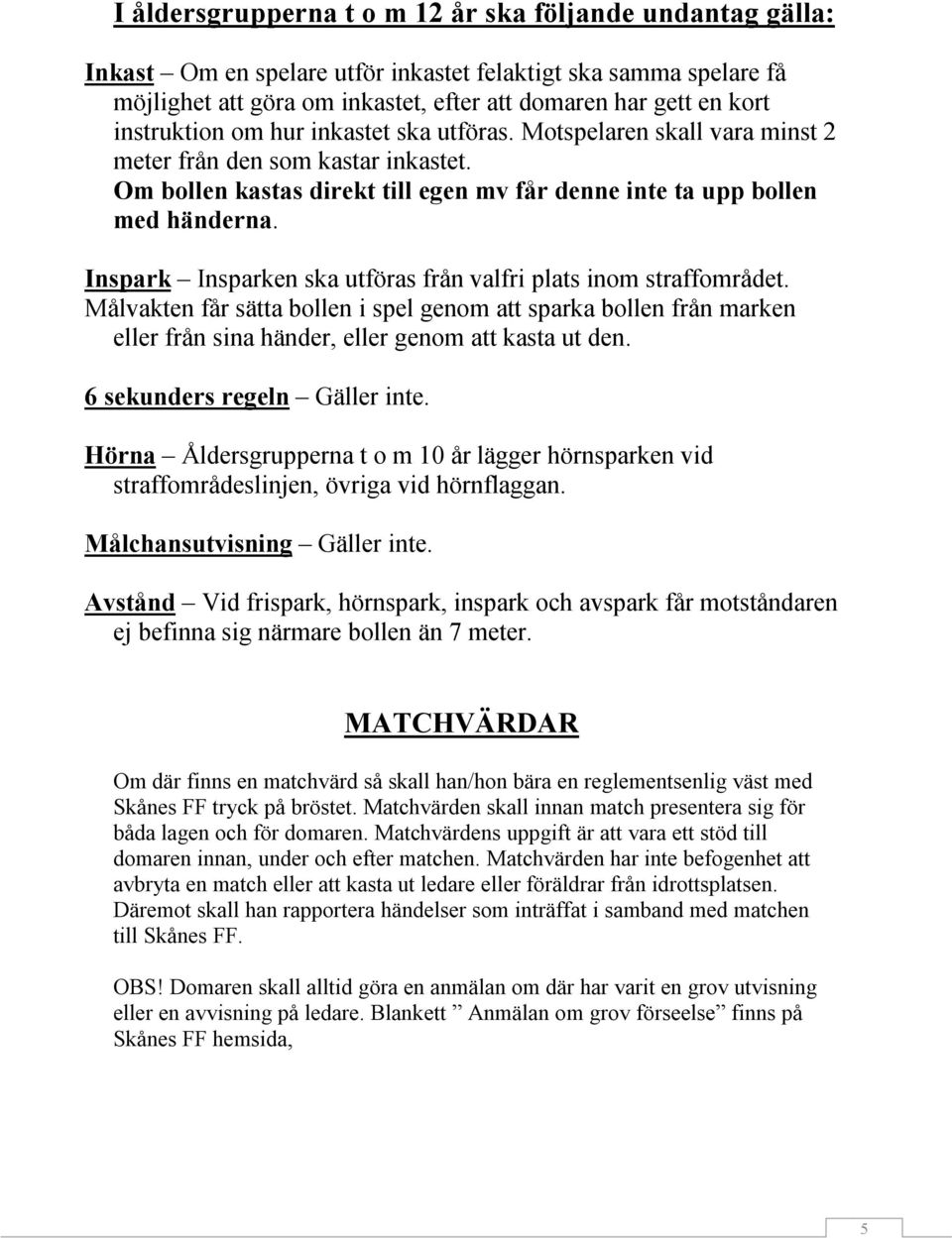 Inspark Insparken ska utföras från valfri plats inom straffområdet. Målvakten får sätta bollen i spel genom att sparka bollen från marken eller från sina händer, eller genom att kasta ut den.