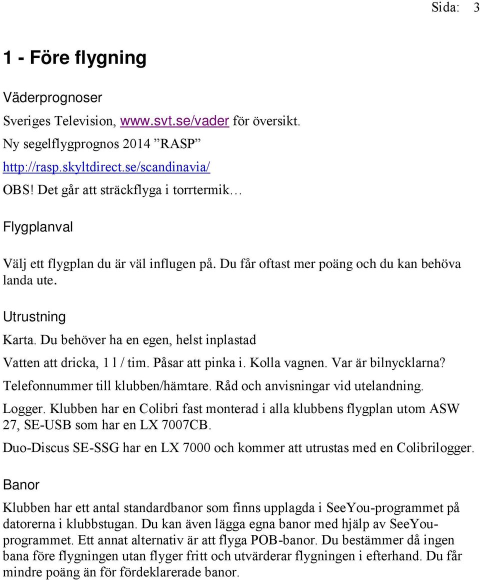 Du behöver ha en egen, helst inplastad Vatten att dricka, 1 l / tim. Påsar att pinka i. Kolla vagnen. Var är bilnycklarna? Telefonnummer till klubben/hämtare. Råd och anvisningar vid utelandning.
