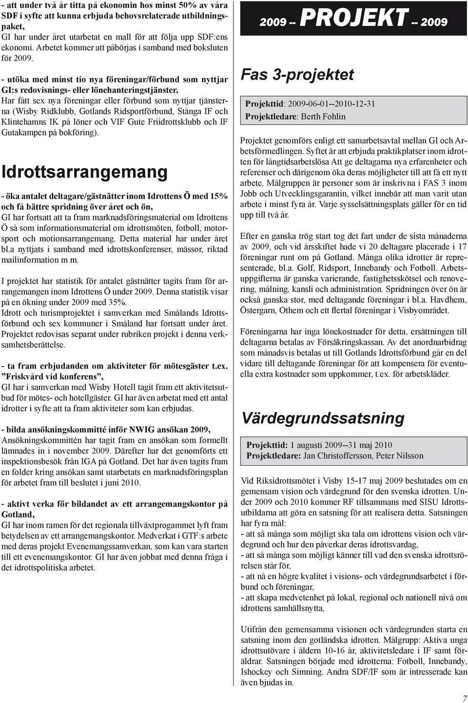 - utöka med minst tio nya föreningar/förbund som nyttjar GI:s redovisnings- eller lönehanteringstjänster, Har fått sex nya föreningar eller förbund som nyttjar tjänsterna (Wisby Ridklubb, Gotlands