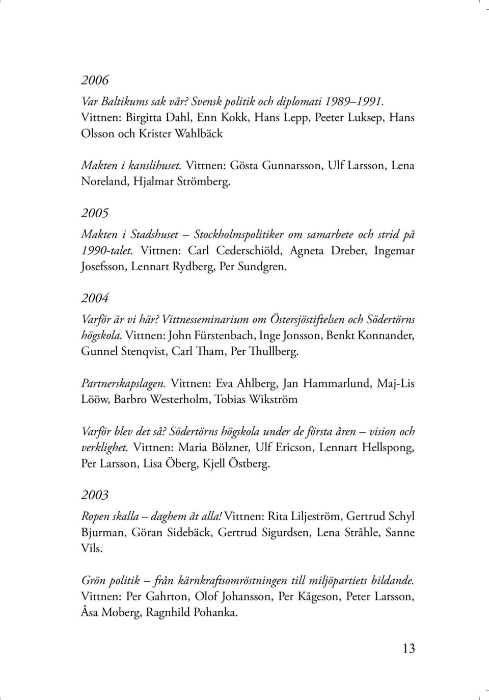 Vittnen: Carl Cederschiöld, Agneta Dreber, Ingemar Josefsson, Lennart Rydberg, Per Sundgren. 2004 Varför är vi här? Vittnesseminarium om Östersjöstiftelsen och Södertörns högskola.