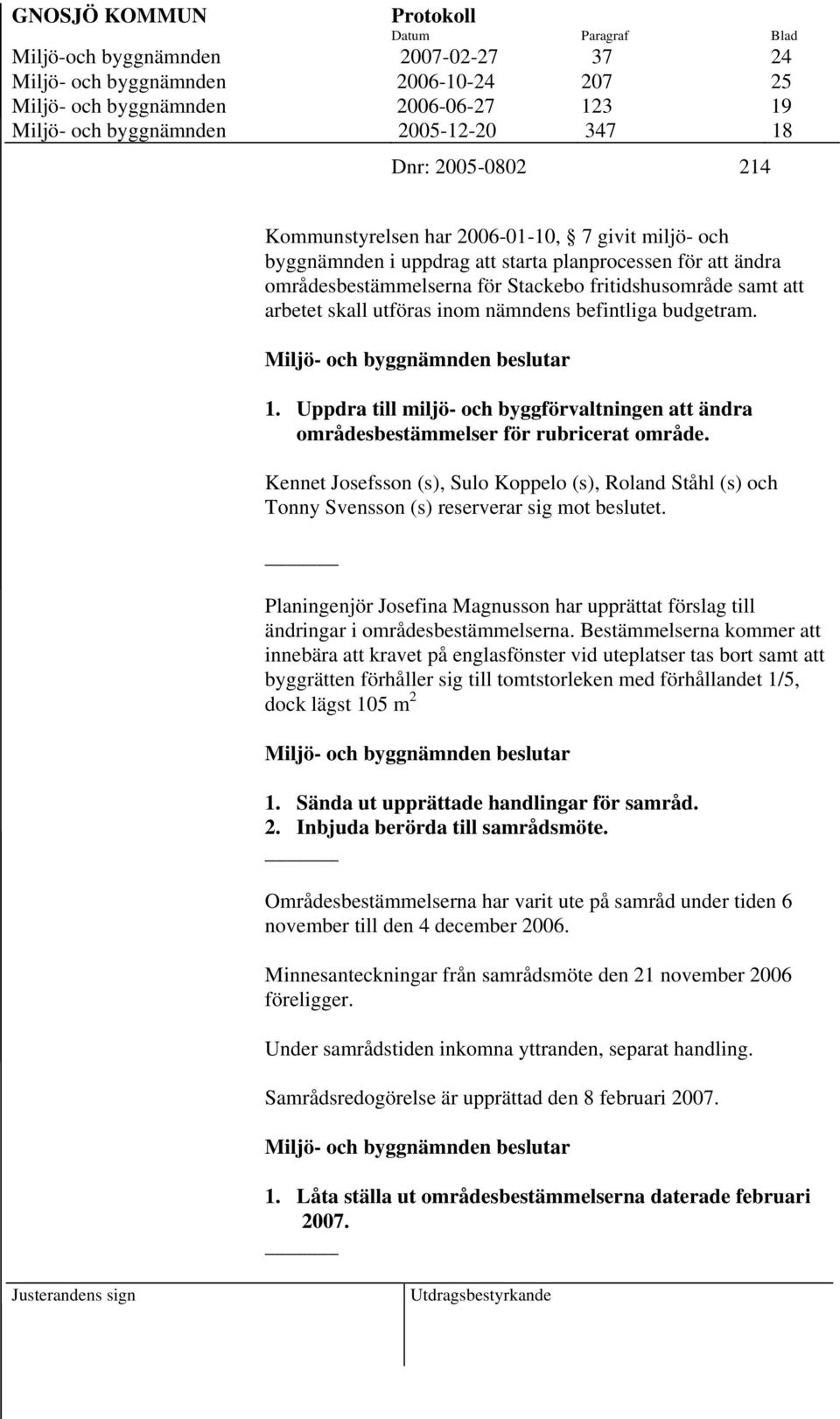 skall utföras inom nämndens befintliga budgetram. 1. Uppdra till miljö- och byggförvaltningen att ändra områdesbestämmelser för rubricerat område.