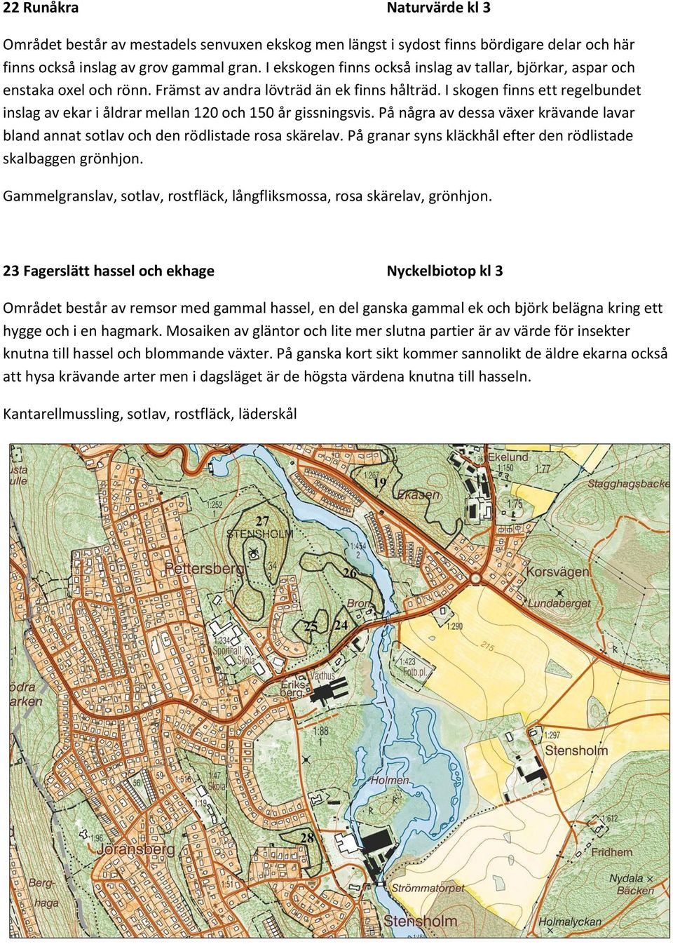 I skogen finns ett regelbundet inslag av ekar i åldrar mellan 120 och 150 år gissningsvis. På några av dessa växer krävande lavar bland annat sotlav och den rödlistade rosa skärelav.