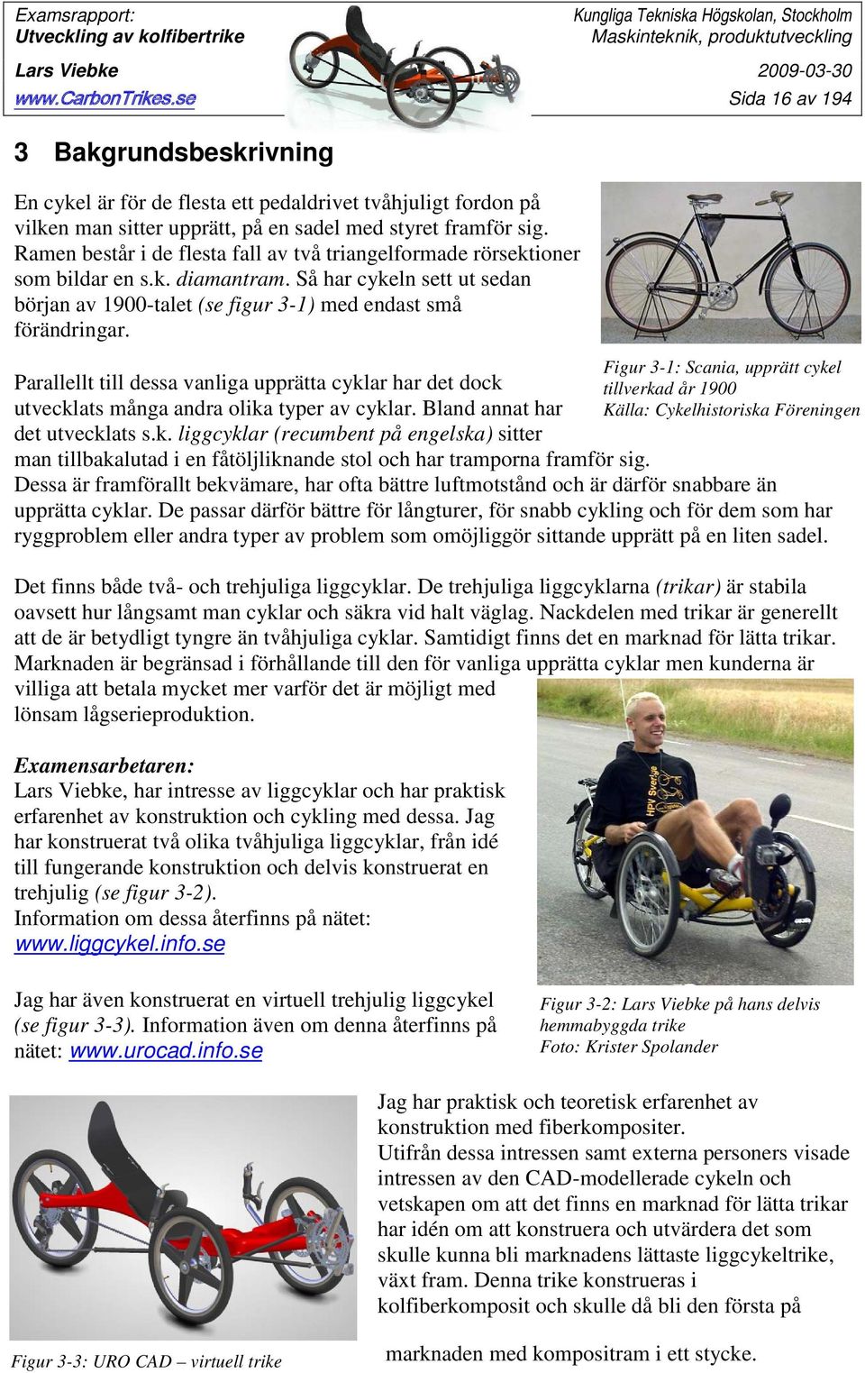 Parallellt till dessa vanliga upprätta cyklar har det dock utvecklats många andra olika typer av cyklar. Bland annat har det utvecklats s.k. liggcyklar (recumbent på engelska) sitter man tillbakalutad i en fåtöljliknande stol och har tramporna framför sig.