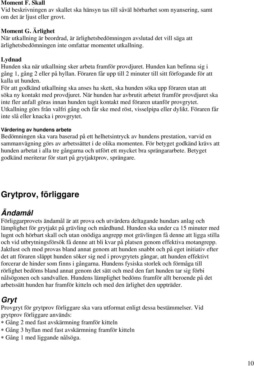 Lydnad Hunden ska när utkallning sker arbeta framför provdjuret. Hunden kan befinna sig i gång 1, gång 2 eller på hyllan. Föraren får upp till 2 minuter till sitt förfogande för att kalla ut hunden.