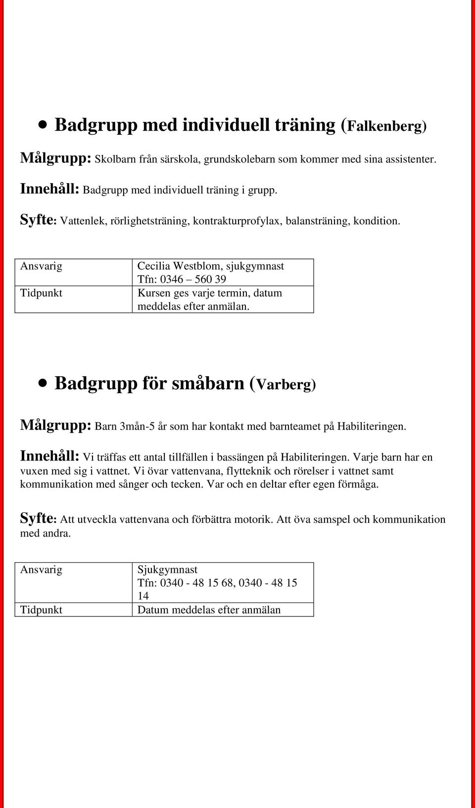 Badgrupp för småbarn (Varberg) Målgrupp: Barn 3mån-5 år som har kontakt med barnteamet på Habiliteringen. Innehåll: Vi träffas ett antal tillfällen i bassängen på Habiliteringen.