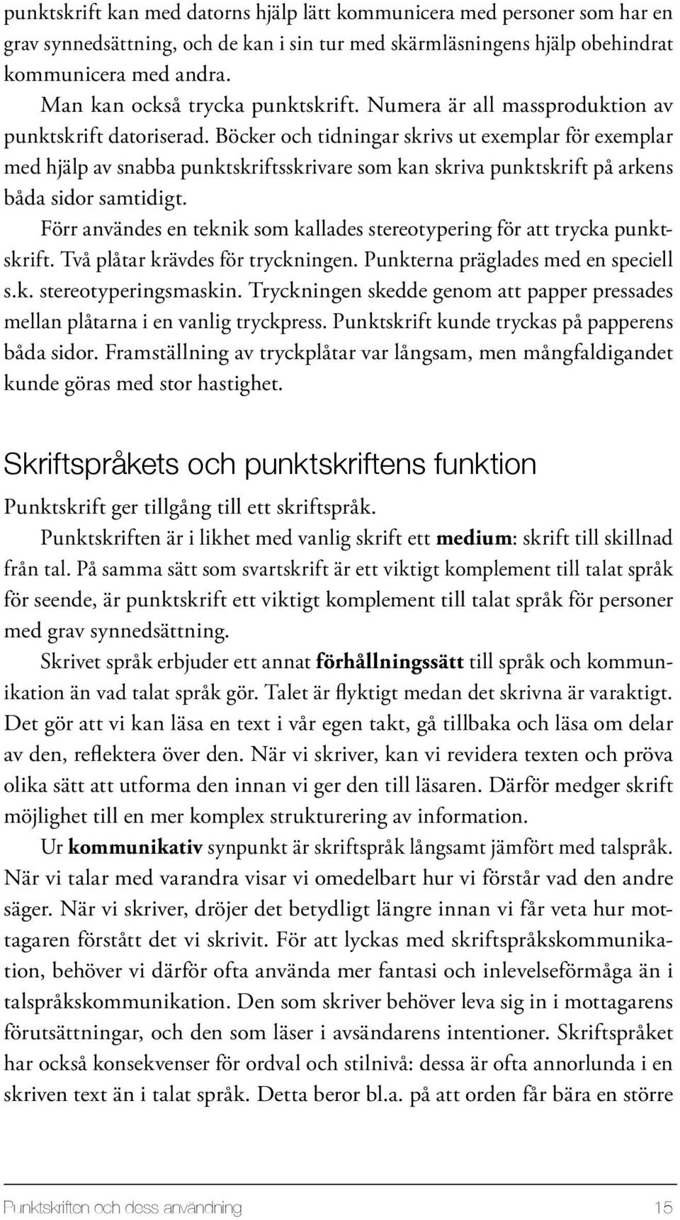 Böcker och tidningar skrivs ut exemplar för exemplar med hjälp av snabba punktskriftsskrivare som kan skriva punkt skrift på arkens båda sidor samtidigt.