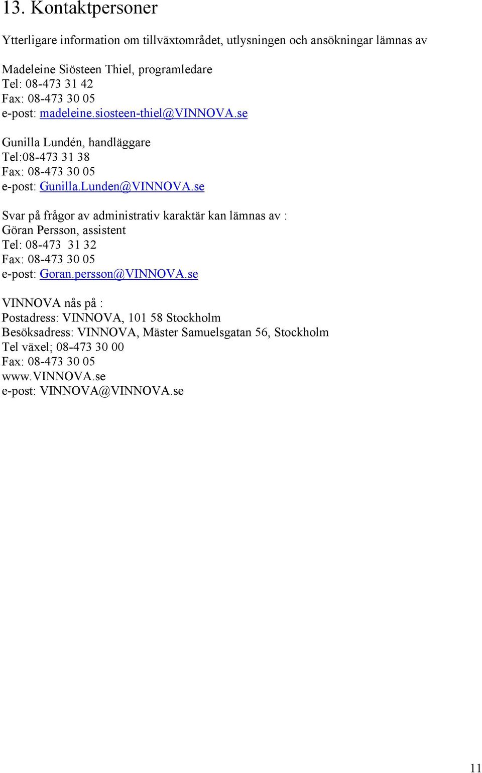 se Svar på frågor av administrativ karaktär kan lämnas av : Göran Persson, assistent Tel: 08-473 31 32 Fax: 08-473 30 05 e-post: Goran.persson@VINNOVA.