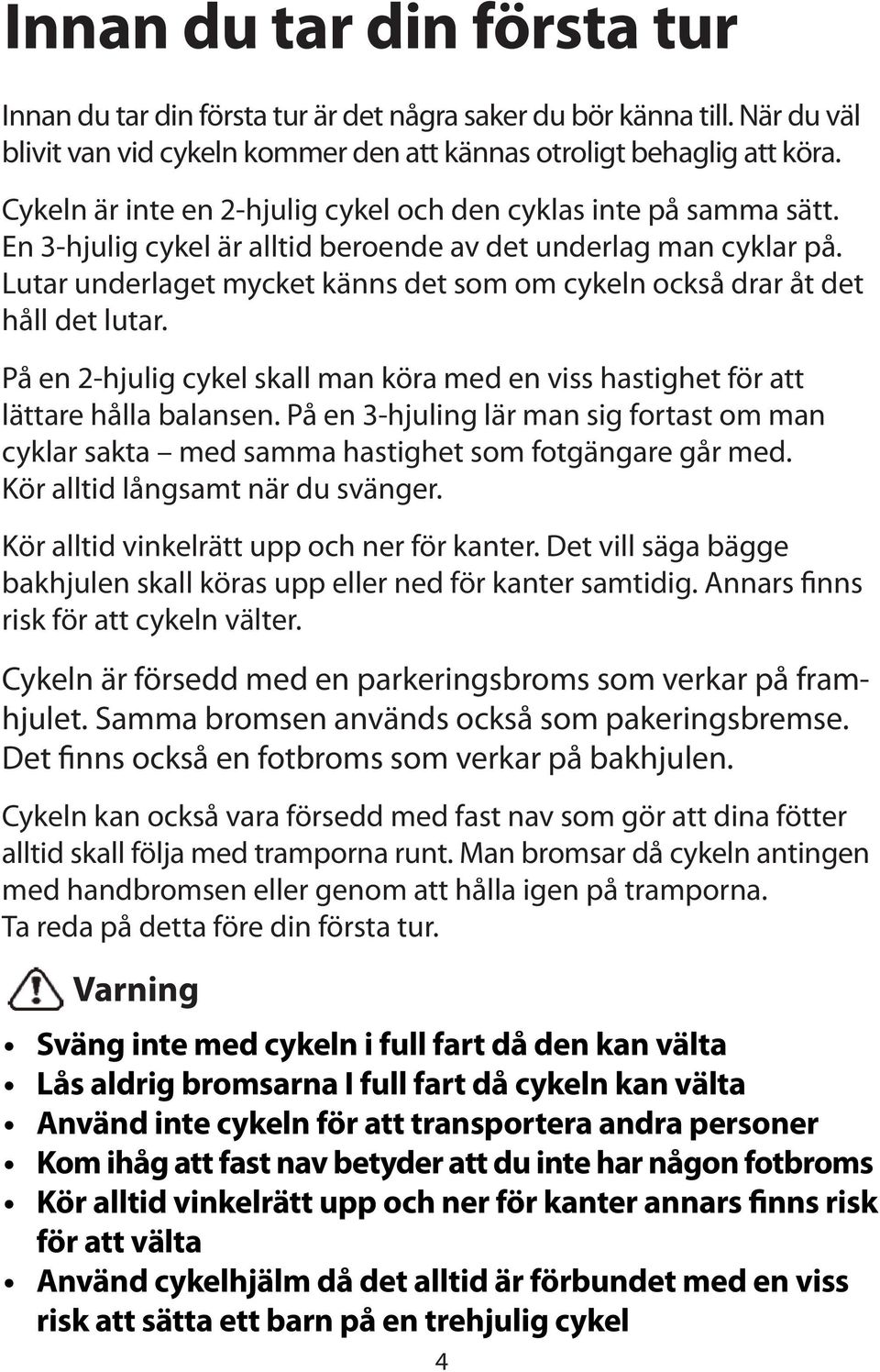 Lutar underlaget mycket känns det som om cykeln också drar åt det håll det lutar. På en 2-hjulig cykel skall man köra med en viss hastighet för att lättare hålla balansen.