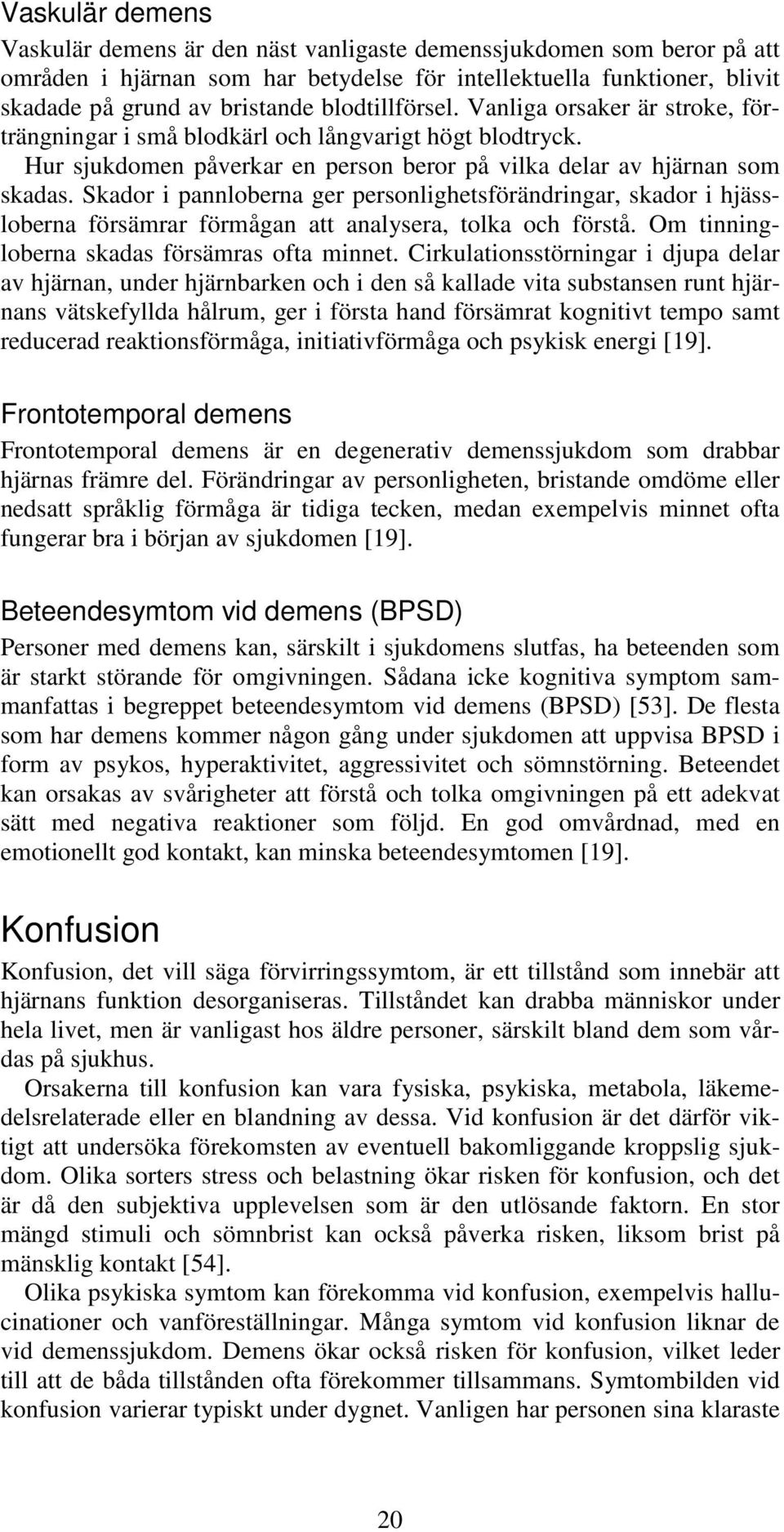 Skador i pannloberna ger personlighetsförändringar, skador i hjässloberna försämrar förmågan att analysera, tolka och förstå. Om tinningloberna skadas försämras ofta minnet.
