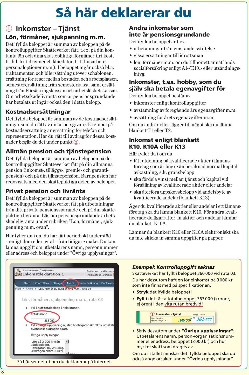 ta lön och dina skattepliktiga förmåner (fri kost, fri bil, fritt drivmedel, lånedator, fritt hus arbete, personaloptioner m.m.). I beloppet ingår också bl.a. traktamenten och bilersättning utöver