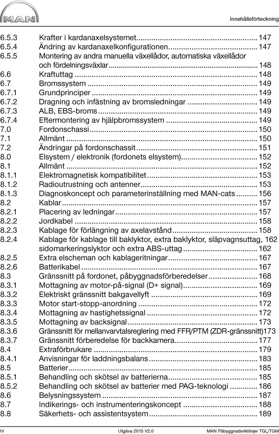 .. 149 7.0 Fordonschassi... 150 7.1 Allmänt... 150 7.2 Ändringar på fordonschassit... 151 8.0 Elsystem / elektronik (fordonets elsystem)... 152 8.1 Allmänt... 152 8.1.1 Elektromagnetisk kompatibilitet.