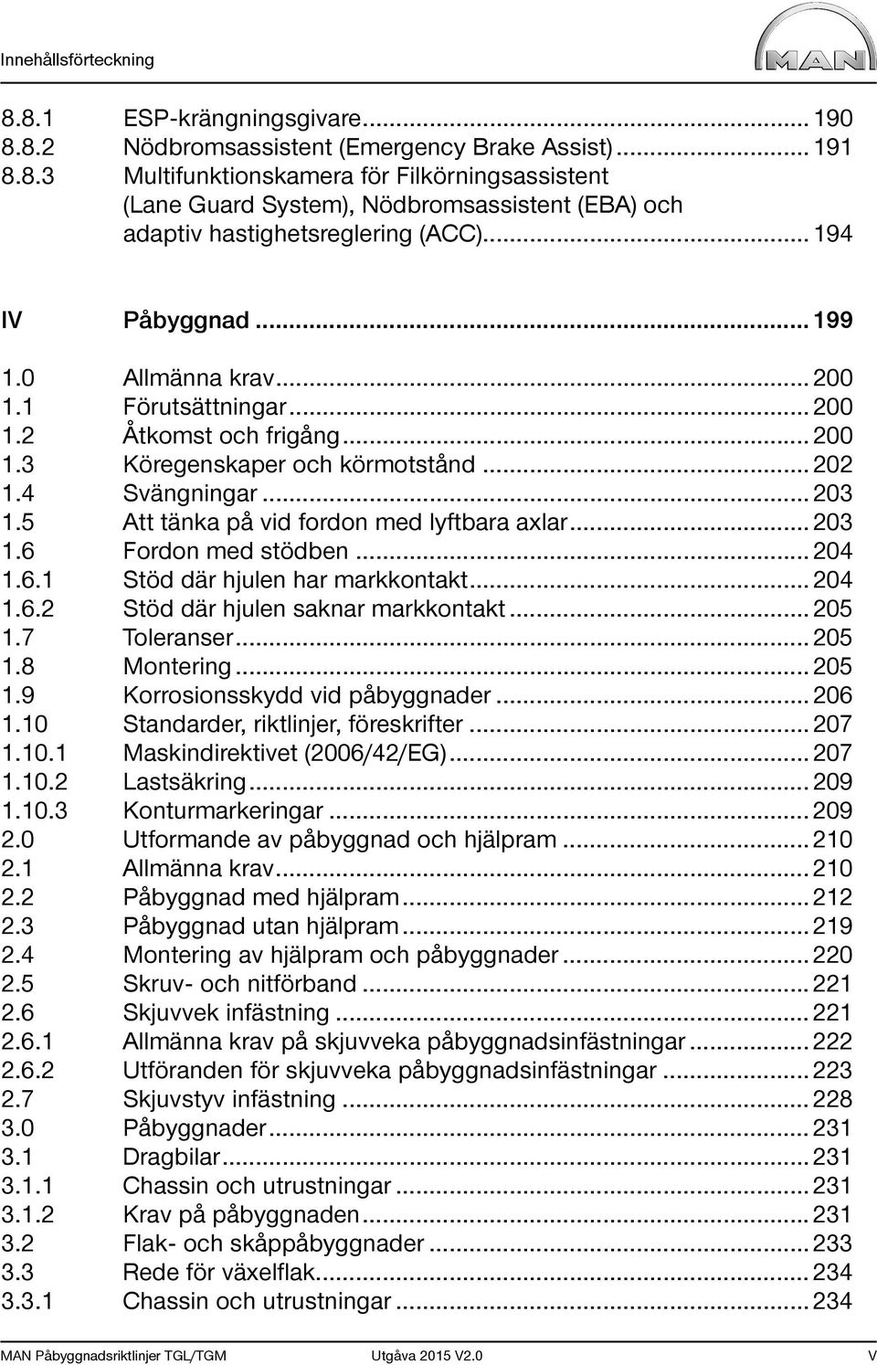 5 Att tänka på vid fordon med lyftbara axlar... 203 1.6 Fordon med stödben... 204 1.6.1 Stöd där hjulen har markkontakt... 204 1.6.2 Stöd där hjulen saknar markkontakt... 205 1.7 Toleranser... 205 1.8 Montering.