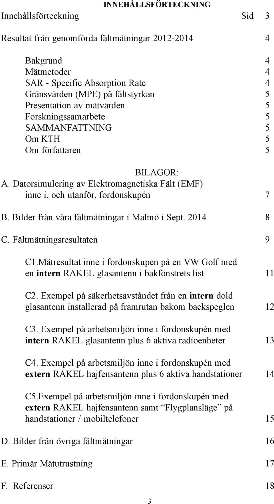 Bilder från våra fältmätningar i Malmö i Sept. 2014 8 C. Fältmätningsresultaten 9 C1.Mätresultat inne i fordonskupén på en VW Golf med en intern RAKEL glasantenn i bakfönstrets list 11 C2.