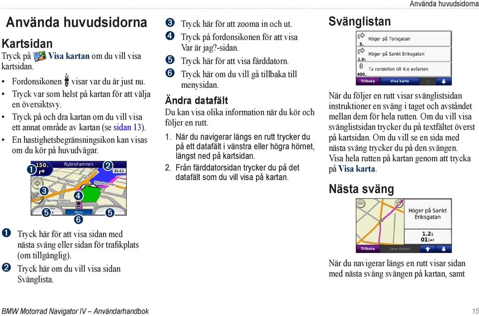 ➊ ➋ ➌ ➍ ➎ ➎ ➏ ➊ Tryck här för att visa sidan med nästa sväng eller sidan för trafikplats (om tillgänglig). ➋ Tryck här om du vill visa sidan Svänglista. ➌ Tryck här för att zooma in och ut.