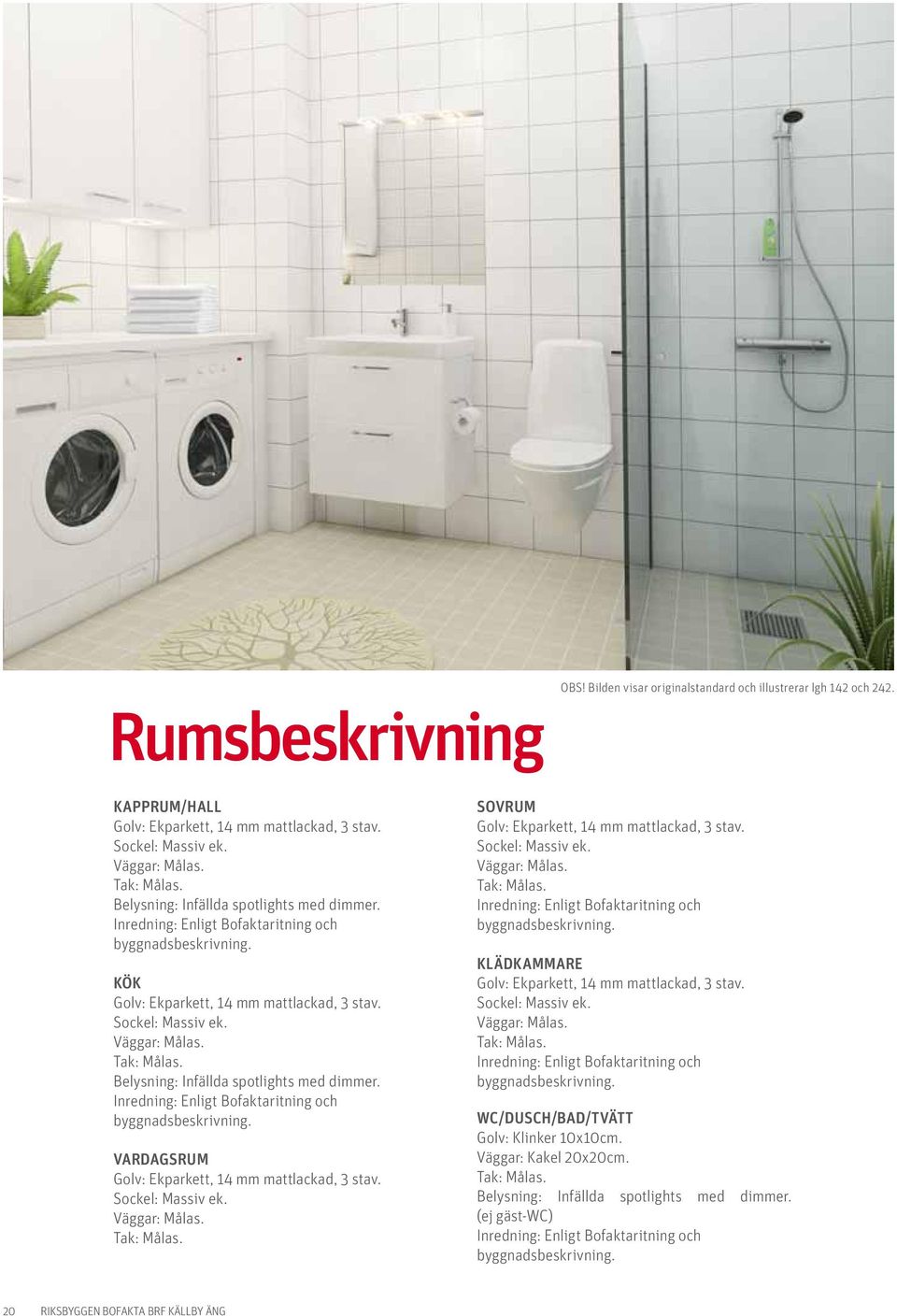 Belysning: Infällda spotlights med dimmer. Inredning: Enligt Bofaktaritning och byggnadsbeskrivning. Vardagsrum olv: Ekparkett, 14 mm mattlackad, 3 stav. Sockel: Massiv ek. Väggar: Målas. Tak: Målas.