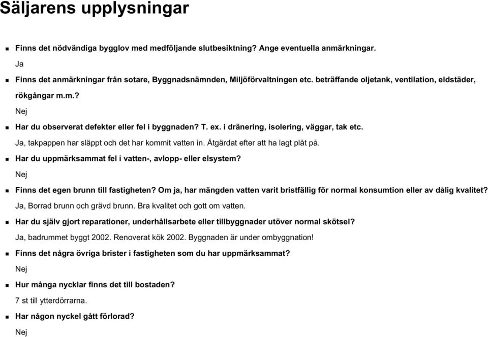 Ja, takpappen har släppt och det har kommit vatten in. Åtgärdat efter att ha lagt plåt på. Har du uppmärksammat fel i vatten-, avlopp- eller elsystem? Nej Finns det egen brunn till fastigheten?