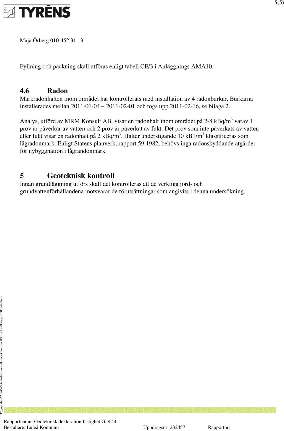 Analys, utförd av MRM Konsult AB, visar en radonhalt inom området på 2-8 kbq/m 3 varav 1 prov är påverkar av vatten och 2 prov är påverkat av fukt.