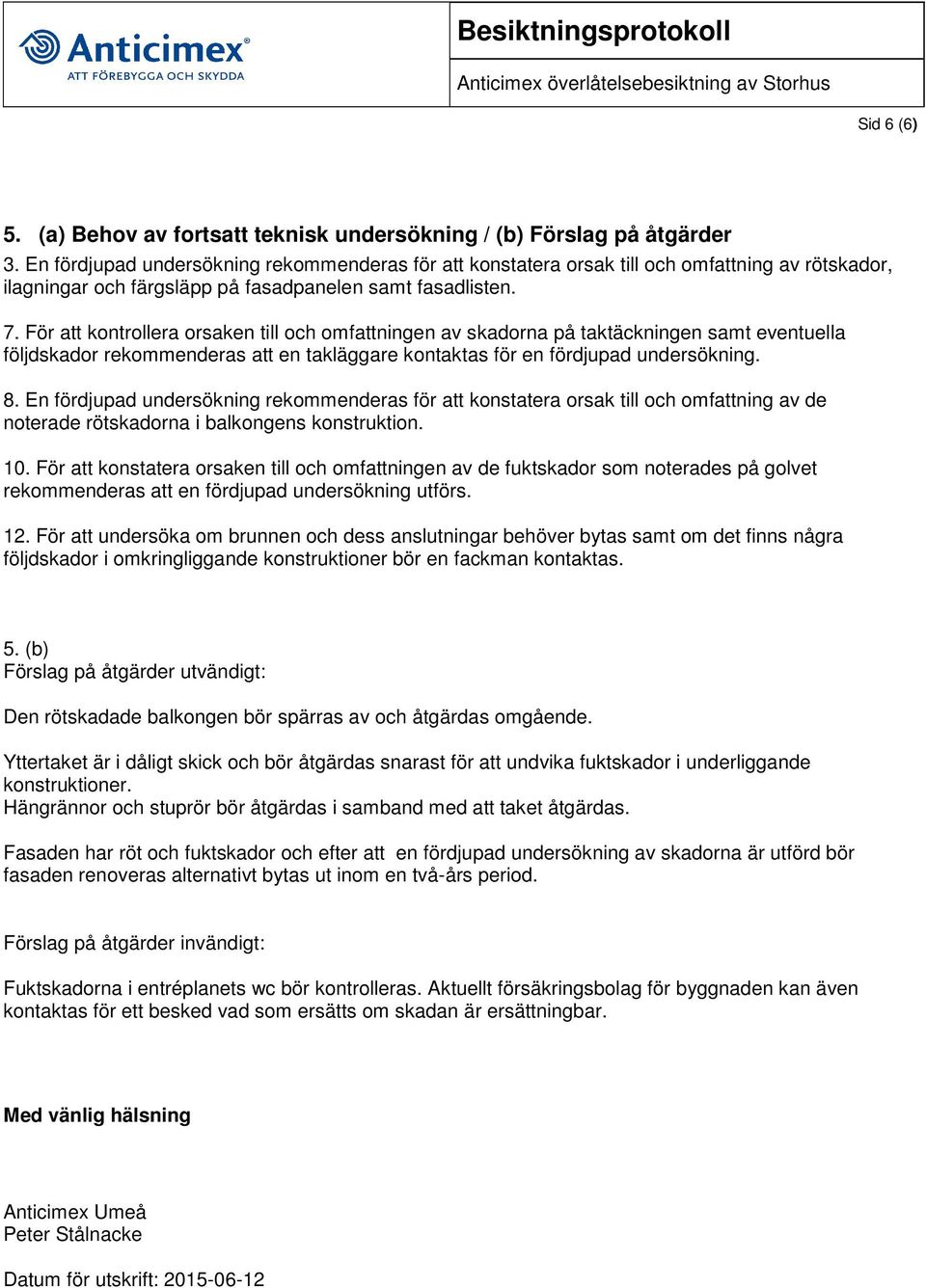 För att kontrollera orsaken till och omfattningen av skadorna på taktäckningen samt eventuella följdskador rekommenderas att en takläggare kontaktas för en fördjupad undersökning. 8.