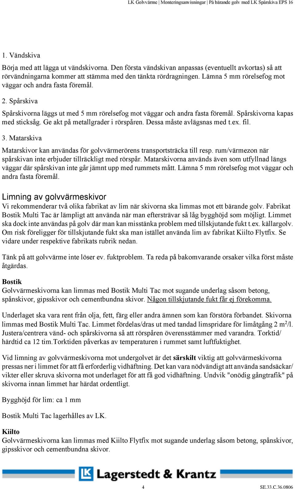 Ge akt på metallgrader i rörspåren. Dessa måste avlägsnas med t.ex. fil. 3. Matarskiva Matarskivor kan användas för golvvärmerörens transportsträcka till resp.