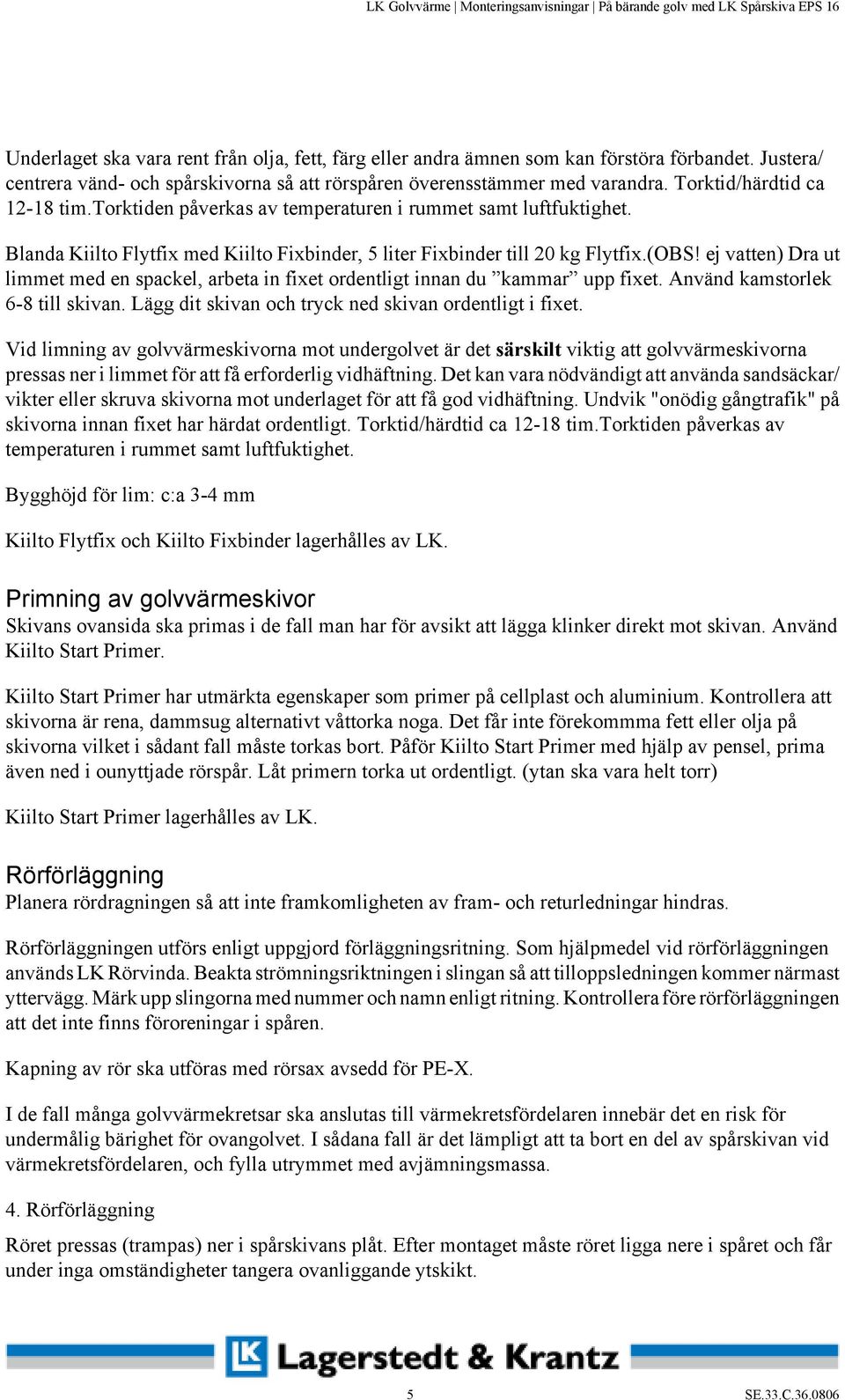 ej vatten) Dra ut limmet med en spackel, arbeta in fixet ordentligt innan du kammar upp fixet. Använd kamstorlek 6-8 till skivan. Lägg dit skivan och tryck ned skivan ordentligt i fixet.