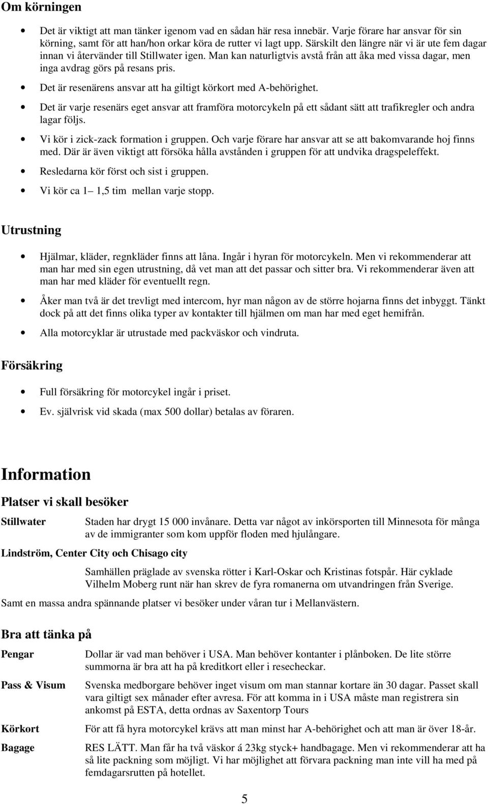 Det är resenärens ansvar att ha giltigt körkort med A-behörighet. Det är varje resenärs eget ansvar att framföra motorcykeln på ett sådant sätt att trafikregler och andra lagar följs.