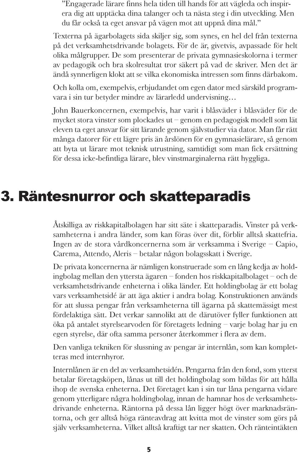För de är, givetvis, avpassade för helt olika målgrupper. De som presenterar de privata gymnasieskolorna i termer av pedagogik och bra skolresultat tror säkert på vad de skriver.