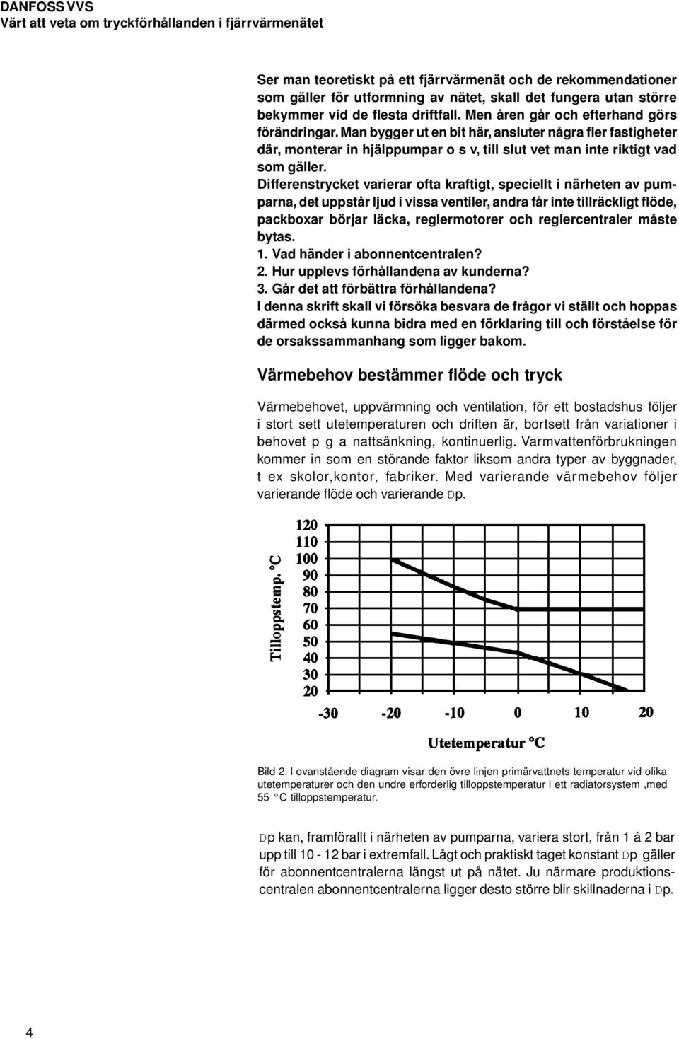 Differenstrycket varierar ofta kraftigt, speciellt i närheten av pumparna, det uppstår ljud i vissa ventiler, andra får inte tillräckligt flöde, packboxar börjar läcka, reglermotorer och