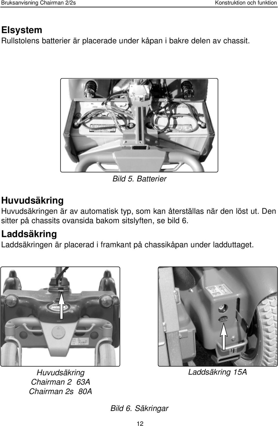 Den sitter på chassits ovansida bakom sitslyften, se bild 6.
